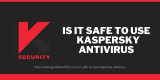 IS IT SAFE TO USE KASPERSKY ANTIVIRUS?